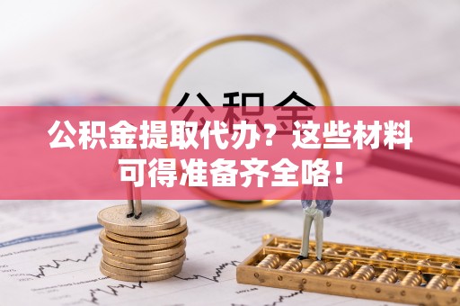 修文公积金提取代办？这些材料可得准备齐全咯！