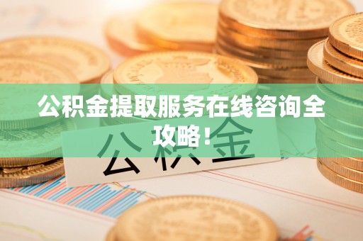 修文公积金提取服务在线咨询全攻略！