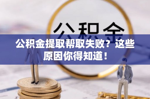修文公积金提取帮取失败？这些原因你得知道！