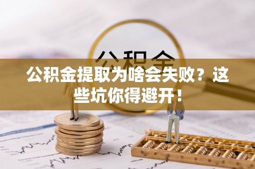 修文公积金提取为啥会失败？这些坑你得避开！