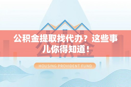 修文公积金提取找代办？这些事儿你得知道！
