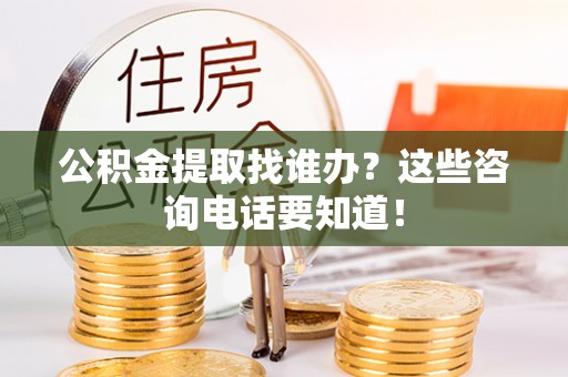修文公积金提取找谁办？这些咨询电话要知道！