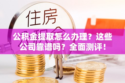 修文公积金提取怎么办理？这些公司靠谱吗？全面测评！