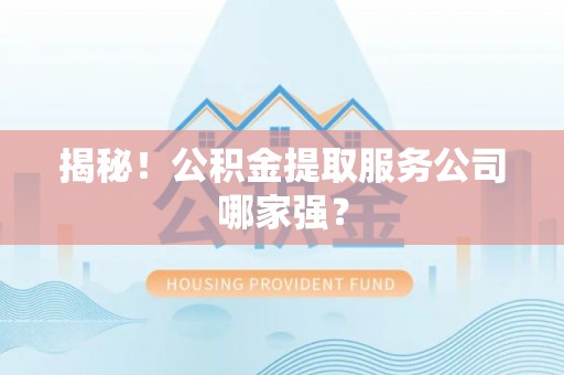 修文揭秘！公积金提取服务公司哪家强？