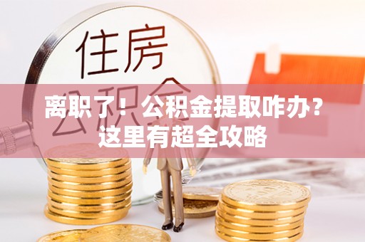 修文离职了！公积金提取咋办？这里有超全攻略