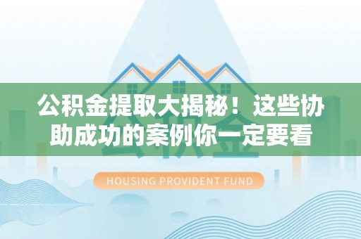 修文公积金提取大揭秘！这些协助成功的案例你一定要看