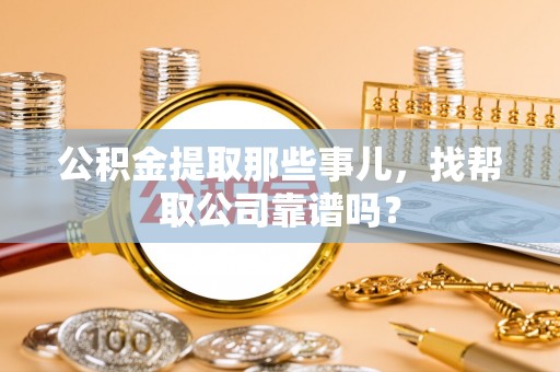 修文公积金提取那些事儿，找帮取公司靠谱吗？