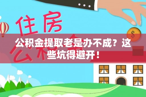 修文公积金提取老是办不成？这些坑得避开！
