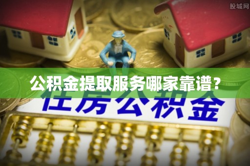 修文公积金提取服务哪家靠谱？