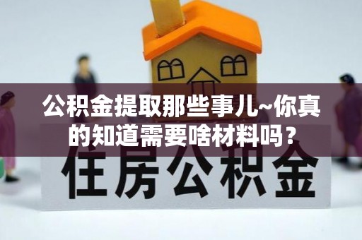 修文公积金提取那些事儿~你真的知道需要啥材料吗？