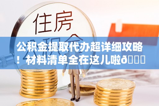 修文公积金提取代办超详细攻略！材料清单全在这儿啦😎