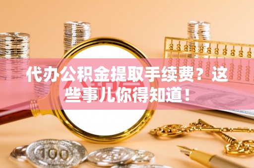 修文代办公积金提取手续费？这些事儿你得知道！
