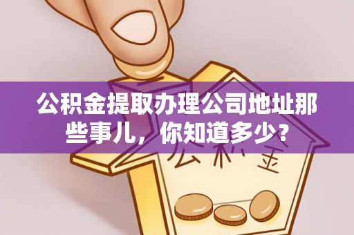 修文公积金提取办理公司地址那些事儿，你知道多少？