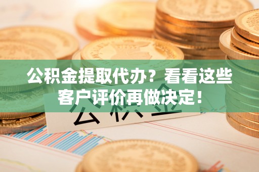 修文公积金提取代办？看看这些客户评价再做决定！