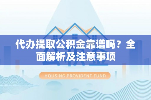 修文代办提取公积金靠谱吗？全面解析及注意事项