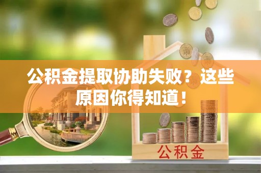 修文公积金提取协助失败？这些原因你得知道！