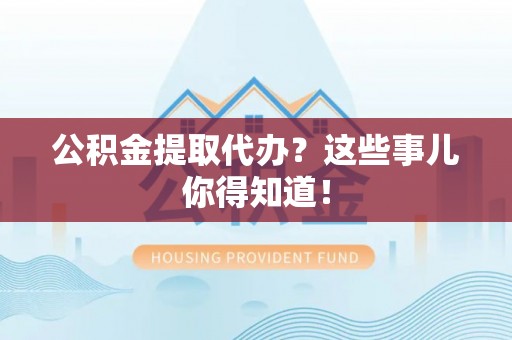 修文公积金提取代办？这些事儿你得知道！