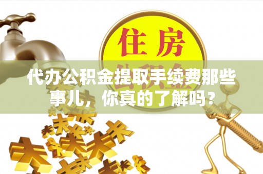 修文代办公积金提取手续费那些事儿，你真的了解吗？