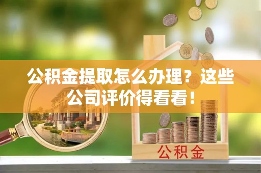 修文公积金提取怎么办理？这些公司评价得看看！