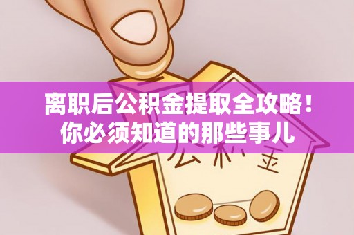 修文离职后公积金提取全攻略！你必须知道的那些事儿