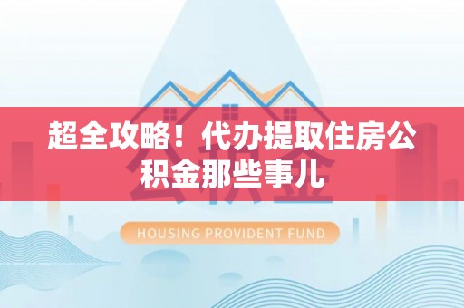 修文超全攻略！代办提取住房公积金那些事儿