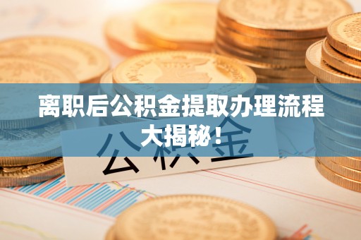 修文离职后公积金提取办理流程大揭秘！
