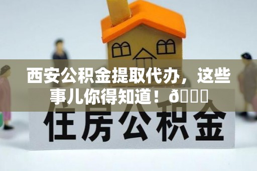 修文西安公积金提取代办，这些事儿你得知道！😎