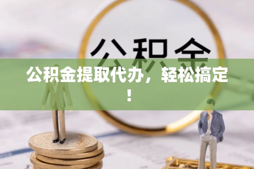 修文公积金提取代办，轻松搞定！