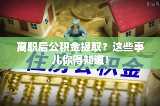 修文离职后公积金提取？这些事儿你得知道！