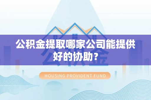 修文公积金提取哪家公司能提供好的协助？