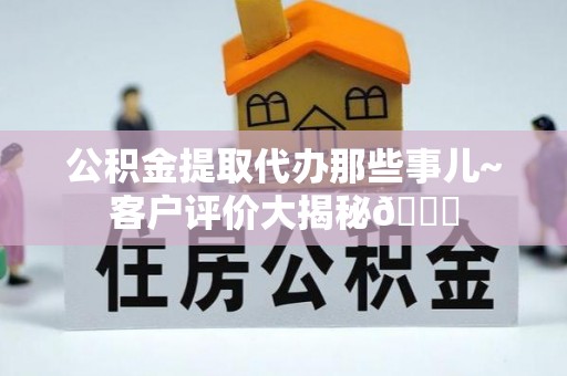 修文公积金提取代办那些事儿~客户评价大揭秘😎