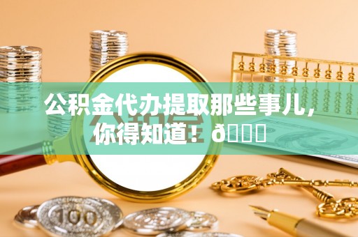 修文公积金代办提取那些事儿，你得知道！😎