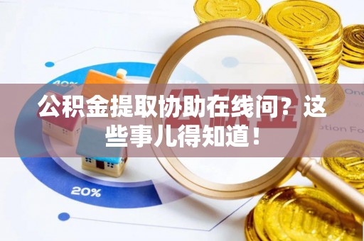 修文公积金提取协助在线问？这些事儿得知道！