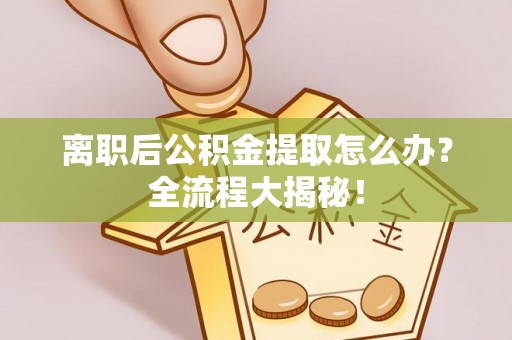 修文离职后公积金提取怎么办？全流程大揭秘！