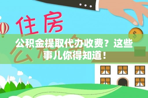 修文公积金提取代办收费？这些事儿你得知道！