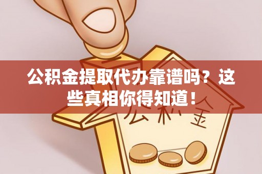 修文公积金提取代办靠谱吗？这些真相你得知道！