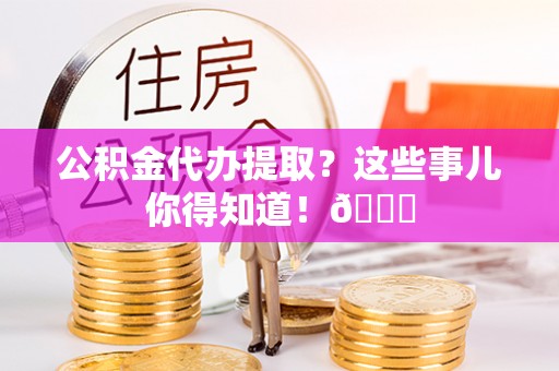 修文公积金代办提取？这些事儿你得知道！😎