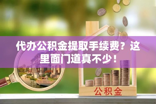 修文代办公积金提取手续费？这里面门道真不少！