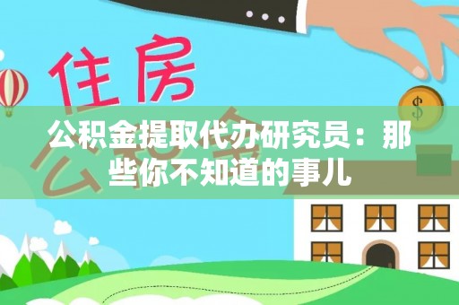 修文公积金提取代办研究员：那些你不知道的事儿