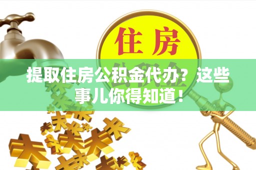 修文提取住房公积金代办？这些事儿你得知道！