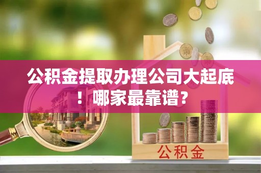 修文公积金提取办理公司大起底！哪家最靠谱？