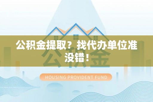 修文公积金提取？找代办单位准没错！
