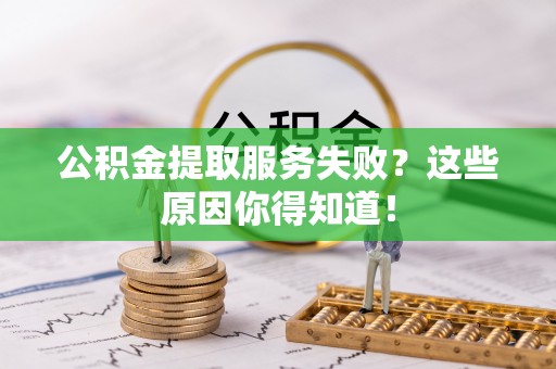 修文公积金提取服务失败？这些原因你得知道！