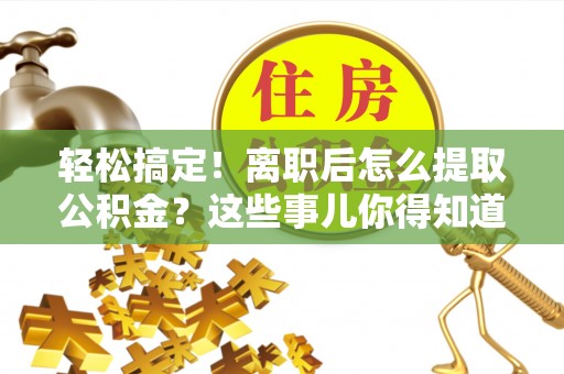 修文轻松搞定！离职后怎么提取公积金？这些事儿你得知道