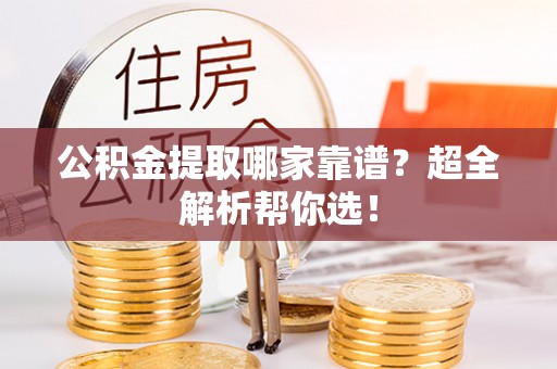 修文公积金提取哪家靠谱？超全解析帮你选！