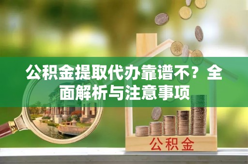 修文公积金提取代办靠谱不？全面解析与注意事项