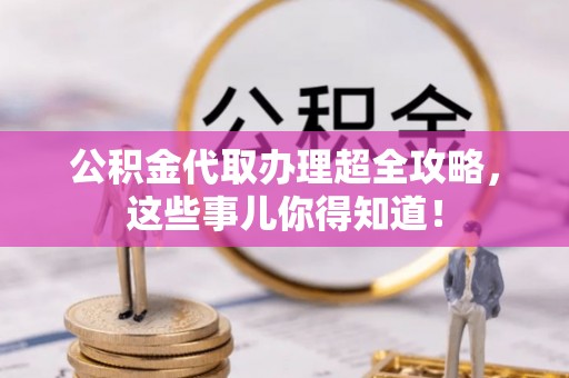 修文公积金代取办理超全攻略，这些事儿你得知道！