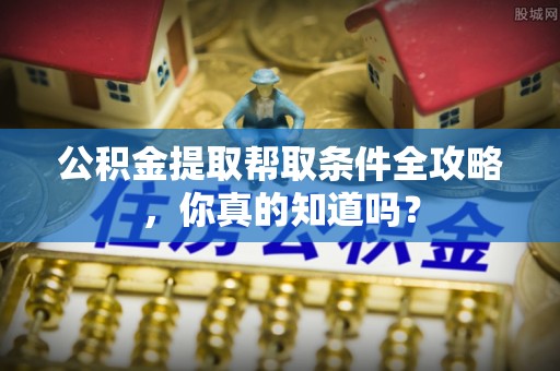 修文公积金提取帮取条件全攻略，你真的知道吗？