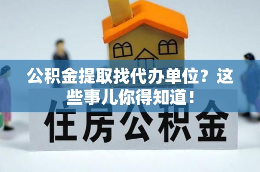 修文公积金提取找代办单位？这些事儿你得知道！