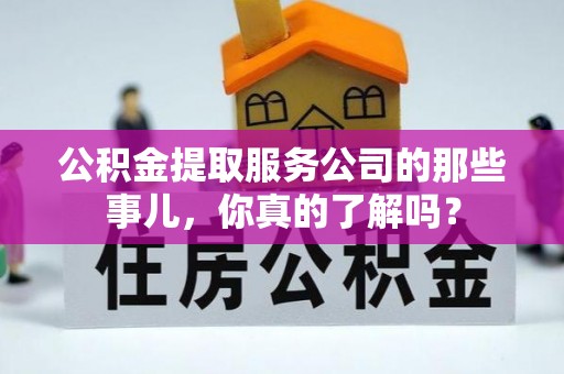 修文公积金提取服务公司的那些事儿，你真的了解吗？